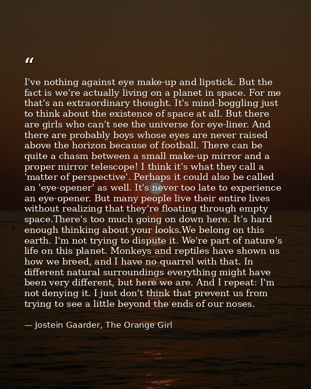 I've nothing against eye make-up and lipstick. But the fact is we're actually living on a planet in space. For me that's — Jostein Gaarder, The Orange Girl