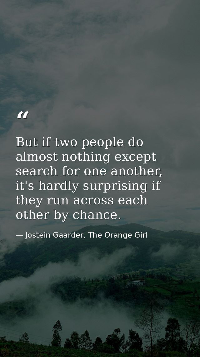 But if two people do almost nothing except search for one another, it's hardly surprising if they run across each other  — Jostein Gaarder, The Orange Girl