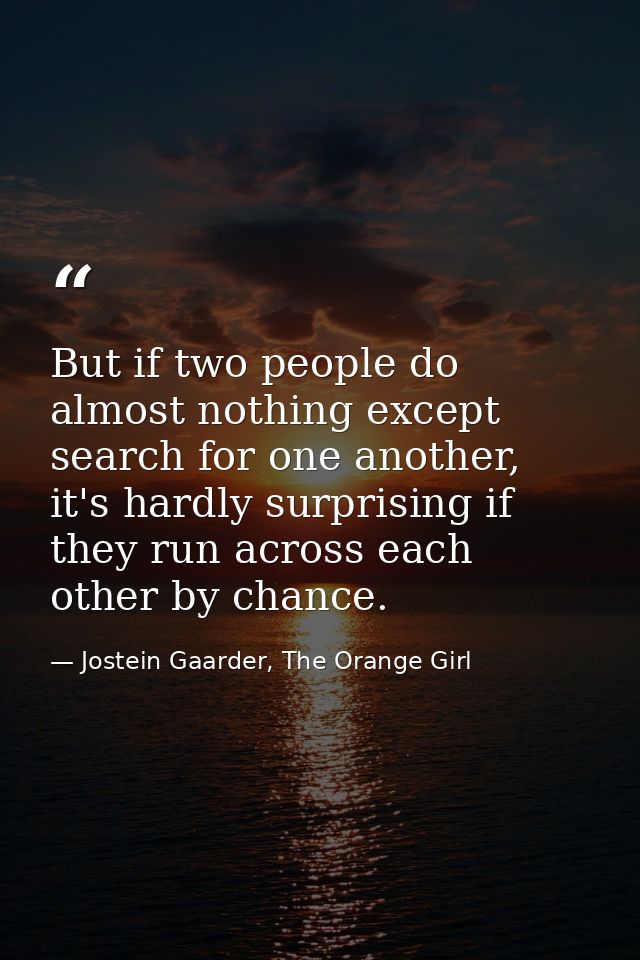 But if two people do almost nothing except search for one another, it's hardly surprising if they run across each other  — Jostein Gaarder, The Orange Girl