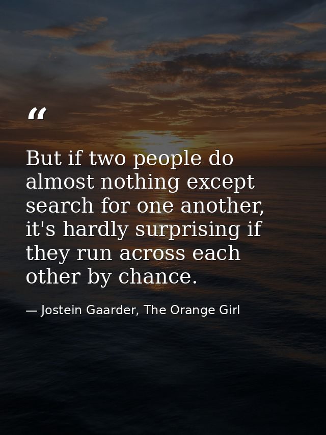 But if two people do almost nothing except search for one another, it's hardly surprising if they run across each other  — Jostein Gaarder, The Orange Girl