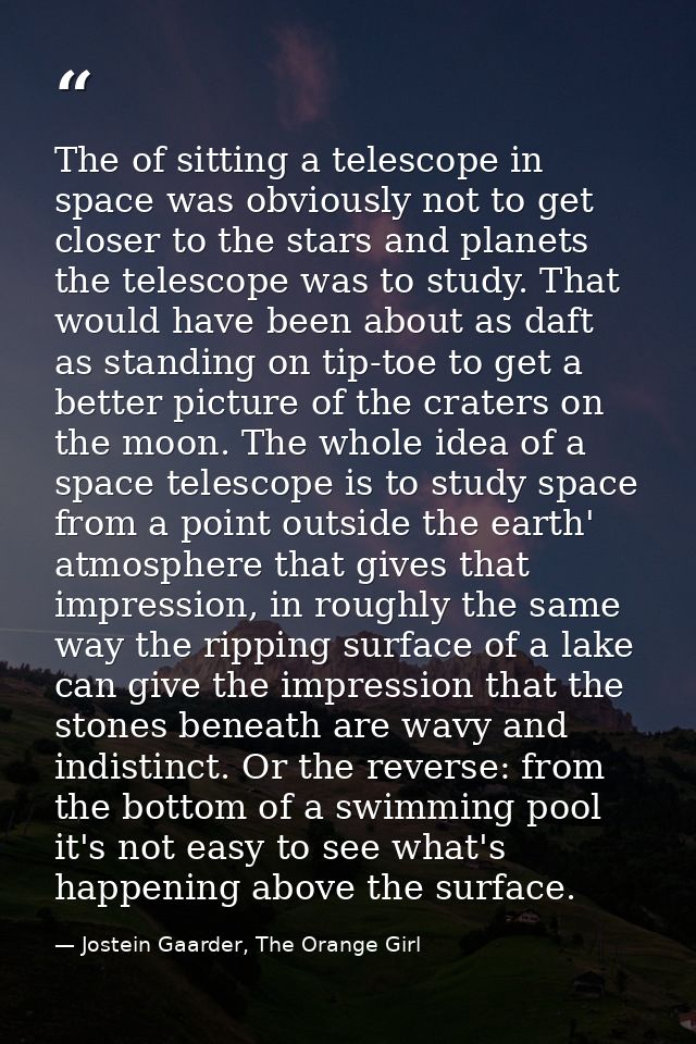 The of sitting a telescope in space was obviously not to get closer to the stars and planets the telescope was to study. — Jostein Gaarder, The Orange Girl