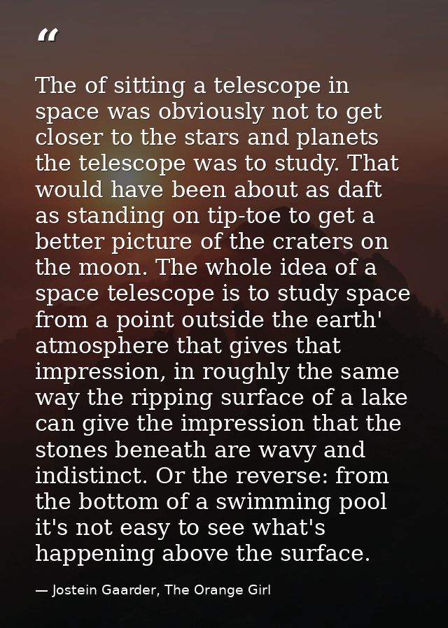 The of sitting a telescope in space was obviously not to get closer to the stars and planets the telescope was to study. — Jostein Gaarder, The Orange Girl