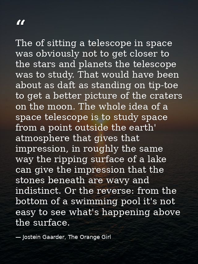 The of sitting a telescope in space was obviously not to get closer to the stars and planets the telescope was to study. — Jostein Gaarder, The Orange Girl