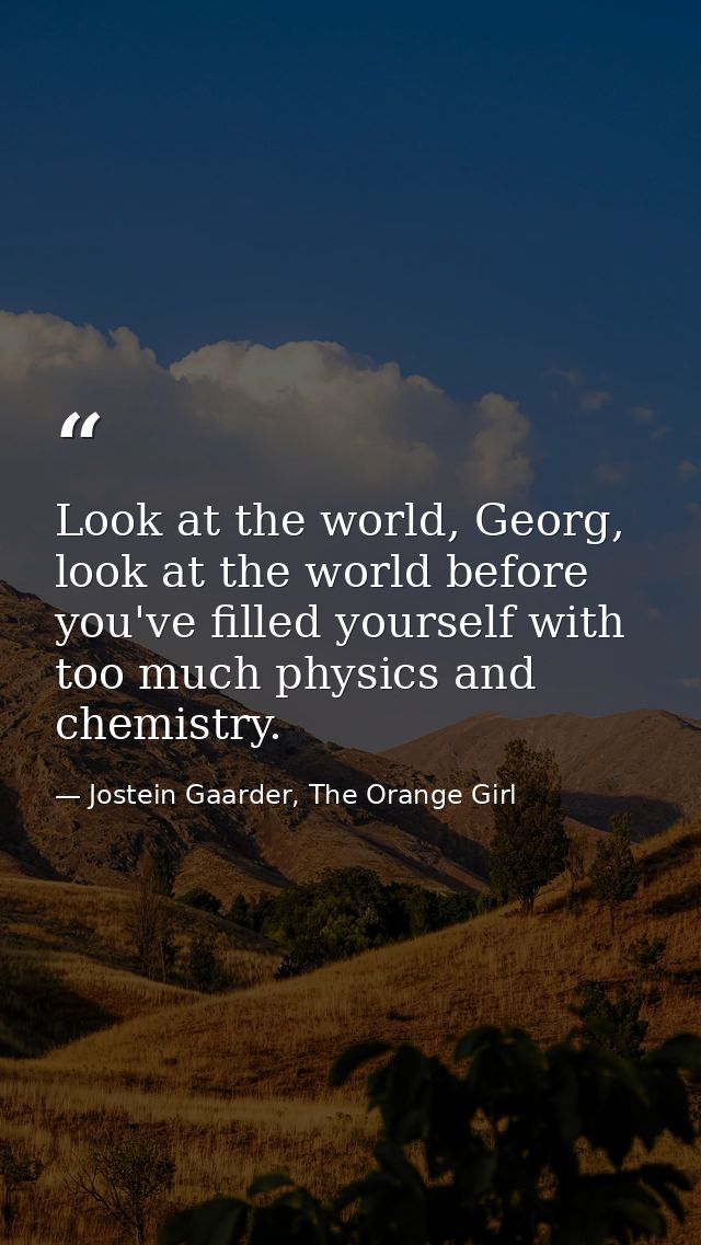 Look at the world, Georg, look at the world before you've filled yourself with too much physics and chemistry. — Jostein Gaarder, The Orange Girl
