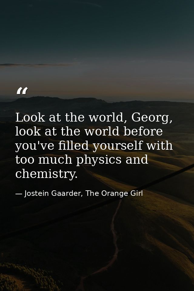 Look at the world, Georg, look at the world before you've filled yourself with too much physics and chemistry. — Jostein Gaarder, The Orange Girl