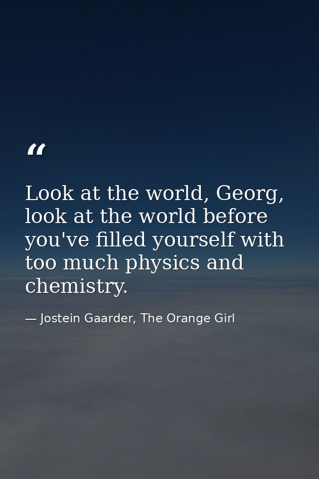 Look at the world, Georg, look at the world before you've filled yourself with too much physics and chemistry. — Jostein Gaarder, The Orange Girl