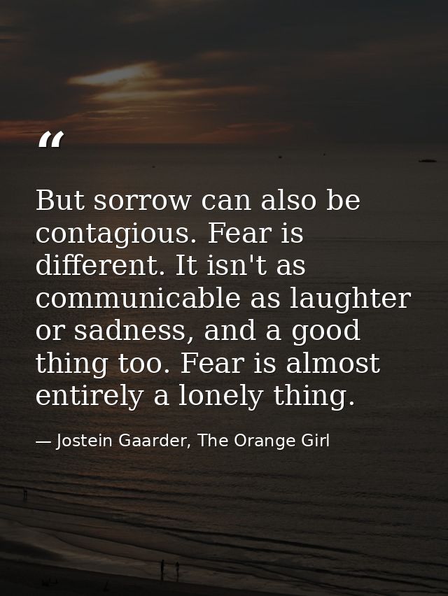 But sorrow can also be contagious. Fear is different. It isn't as communicable as laughter or sadness, and a good thing  — Jostein Gaarder, The Orange Girl