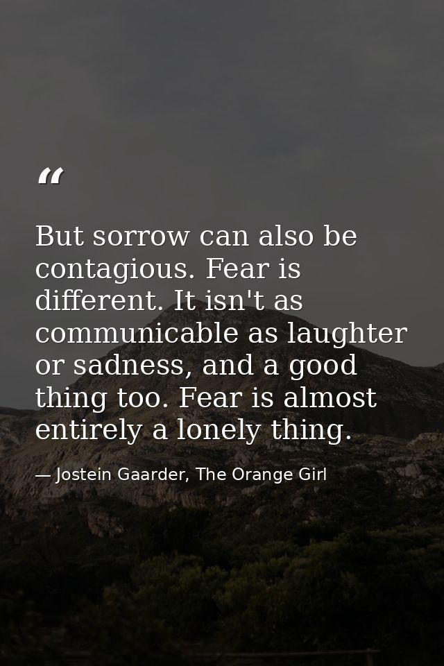 But sorrow can also be contagious. Fear is different. It isn't as communicable as laughter or sadness, and a good thing  — Jostein Gaarder, The Orange Girl