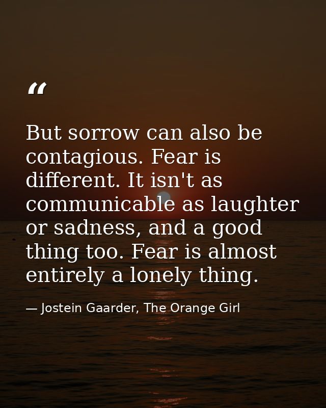 But sorrow can also be contagious. Fear is different. It isn't as communicable as laughter or sadness, and a good thing  — Jostein Gaarder, The Orange Girl