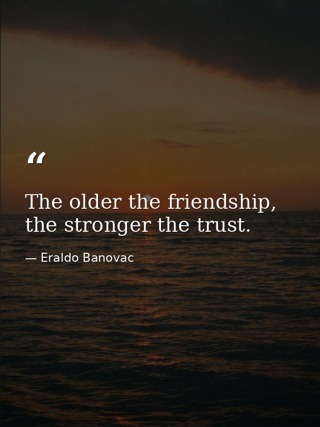 The older the friendship, the stronger the trust. — Eraldo Banovac