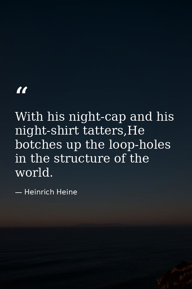 With his night-cap and his night-shirt tatters,He botches up the loop-holes in the structure of the world. — Heinrich Heine