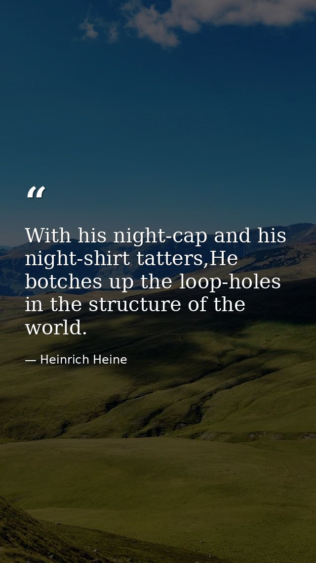 With his night-cap and his night-shirt tatters,He botches up the loop-holes in the structure of the world. — Heinrich Heine