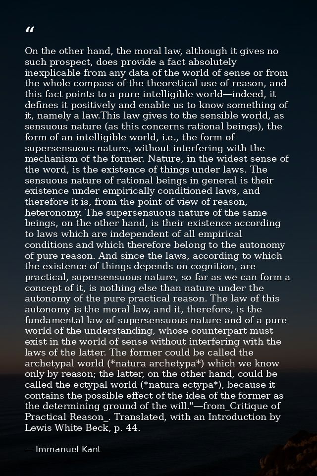 On the other hand, the moral law, although it gives no such prospect, does provide a fact absolutely inexplicable from a — Immanuel Kant
