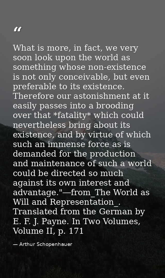 What is more, in fact, we very soon look upon the world as something whose non-existence is not only conceivable, but ev — Arthur Schopenhauer