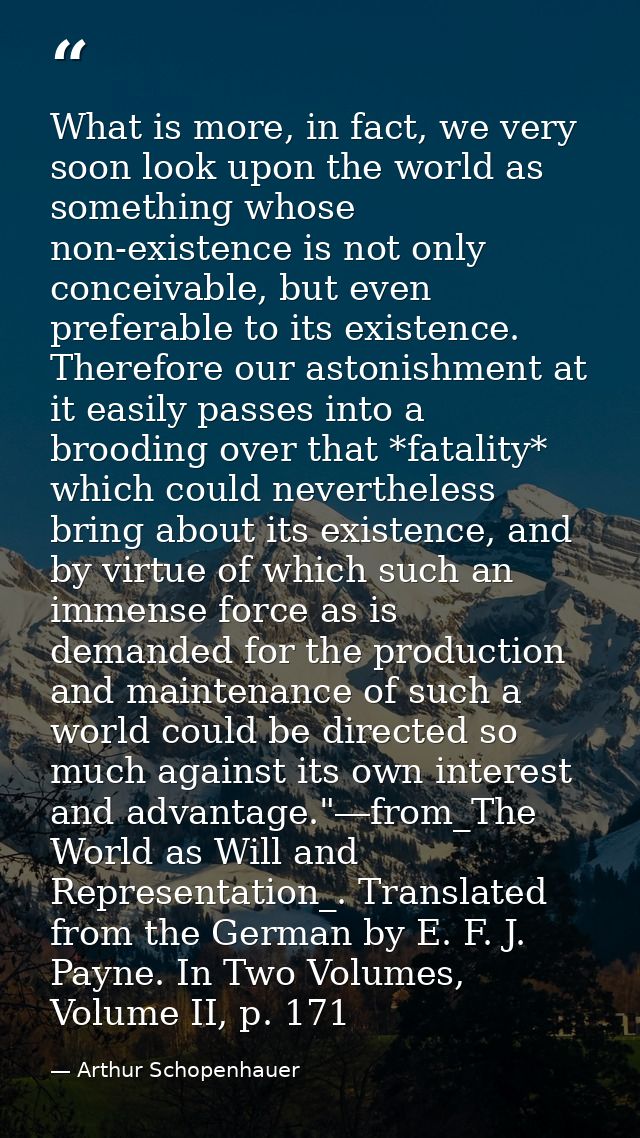 What is more, in fact, we very soon look upon the world as something whose non-existence is not only conceivable, but ev — Arthur Schopenhauer