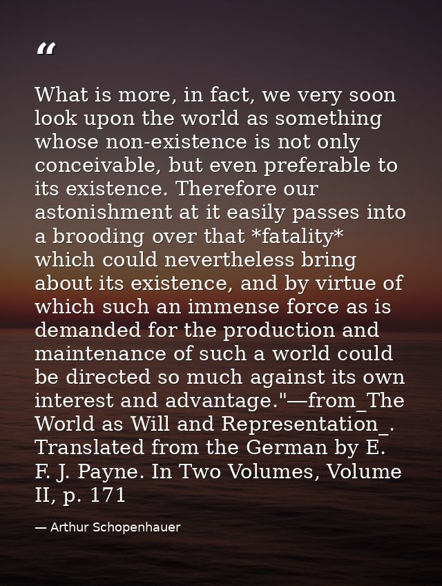 What is more, in fact, we very soon look upon the world as something whose non-existence is not only conceivable, but ev — Arthur Schopenhauer