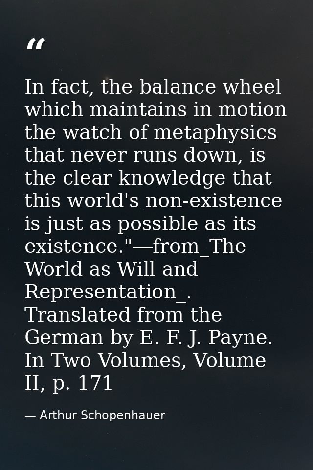 In fact, the balance wheel which maintains in motion the watch of metaphysics that never runs down, is the clear knowled — Arthur Schopenhauer