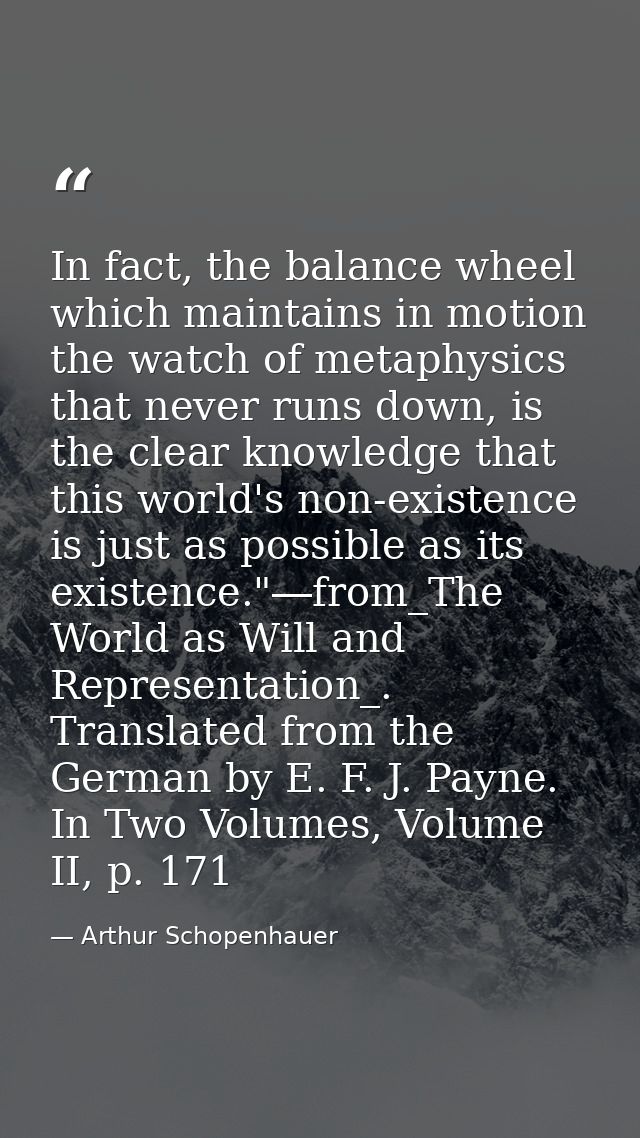 In fact, the balance wheel which maintains in motion the watch of metaphysics that never runs down, is the clear knowled — Arthur Schopenhauer