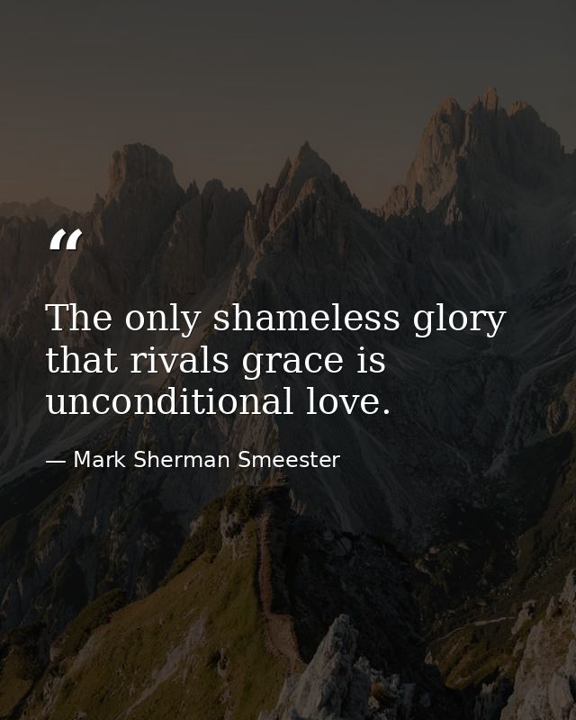 The only shameless glory that rivals grace is unconditional love. — Mark Sherman Smeester