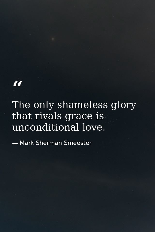 The only shameless glory that rivals grace is unconditional love. — Mark Sherman Smeester