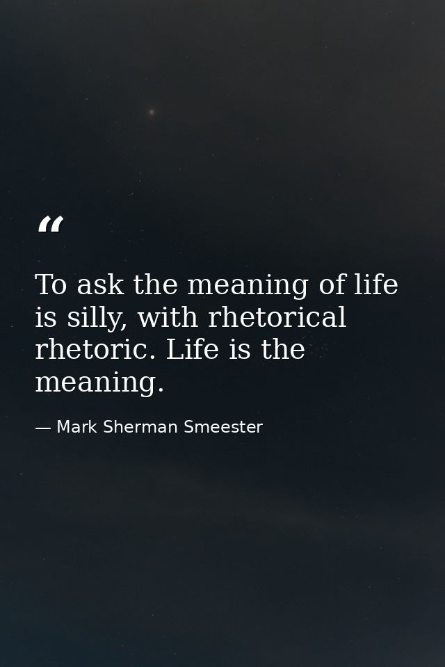 To ask the meaning of life is silly, with rhetorical rhetoric. Life is the meaning. — Mark Sherman Smeester