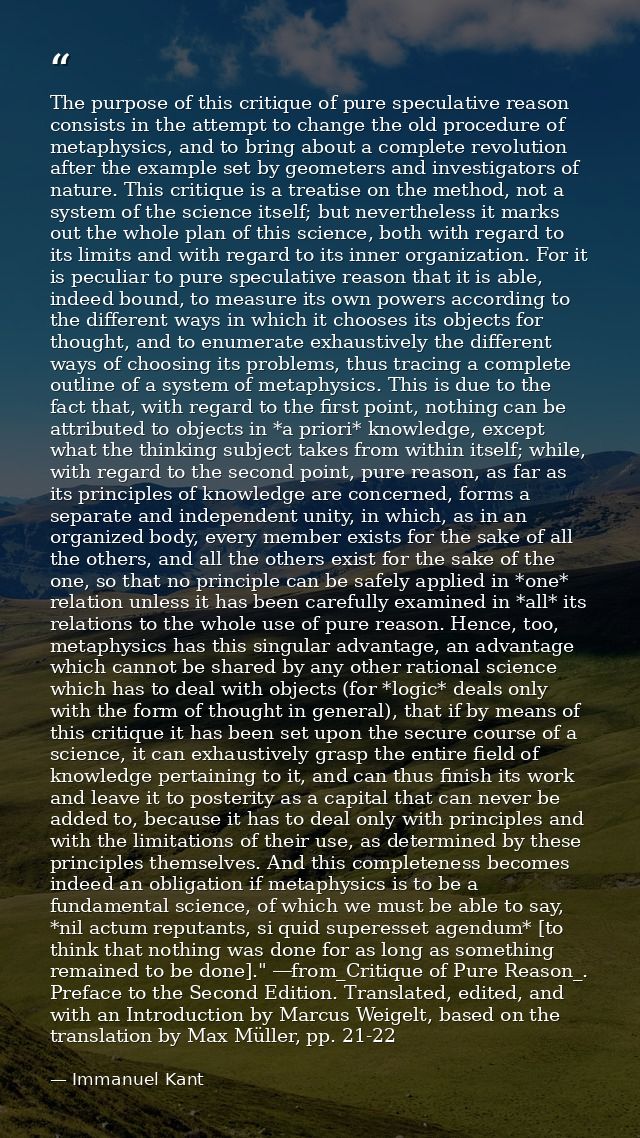 The purpose of this critique of pure speculative reason consists in the attempt to change the old procedure of metaphysi — Immanuel Kant