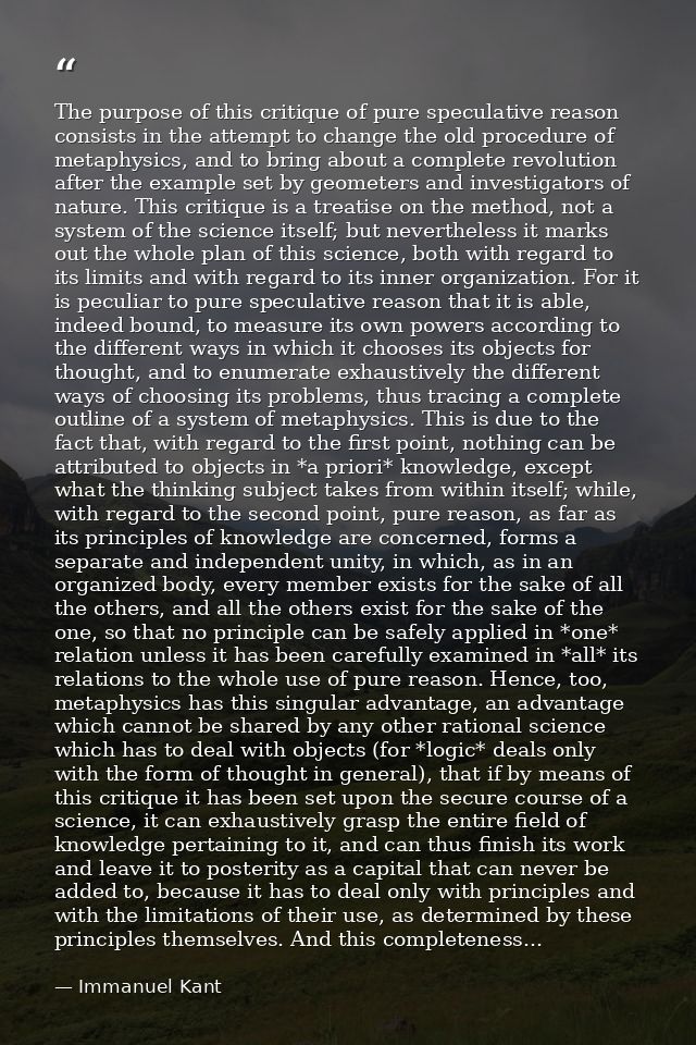 The purpose of this critique of pure speculative reason consists in the attempt to change the old procedure of metaphysi — Immanuel Kant