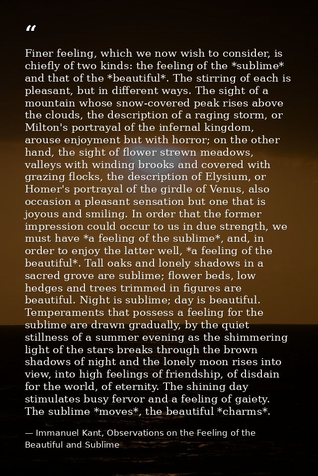 Finer feeling, which we now wish to consider, is chiefly of two kinds: the feeling of the *sublime* and that of the *bea — Immanuel Kant, Observations on the Feeling of the Beautiful and Sublime