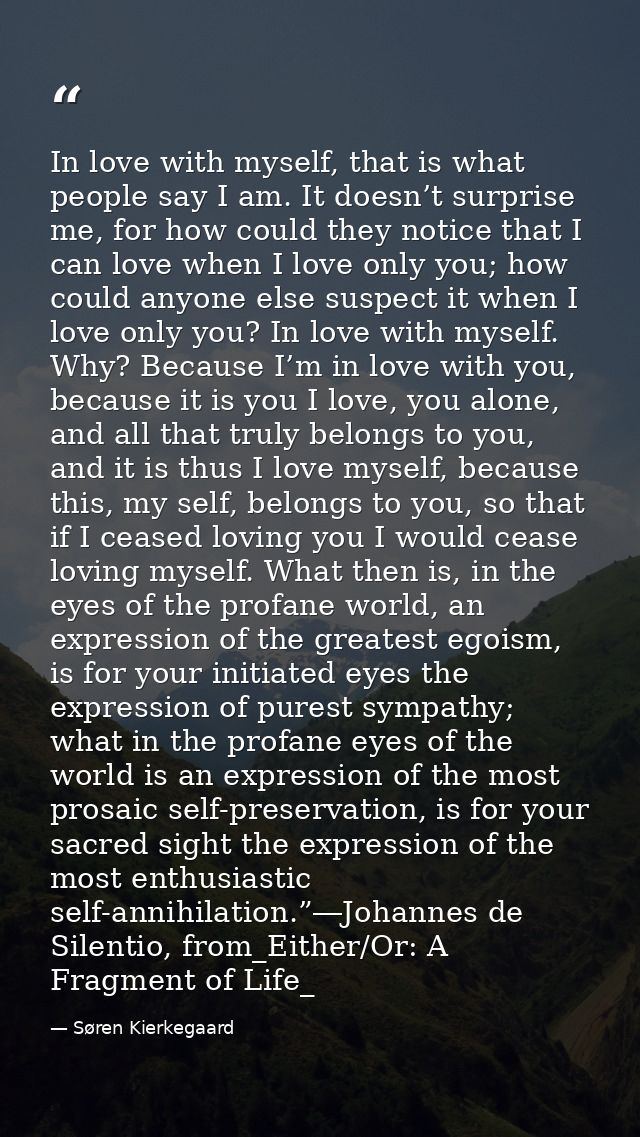 In love with myself, that is what people say I am. It doesn’t surprise me, for how could they notice that I can love whe — Søren Kierkegaard
