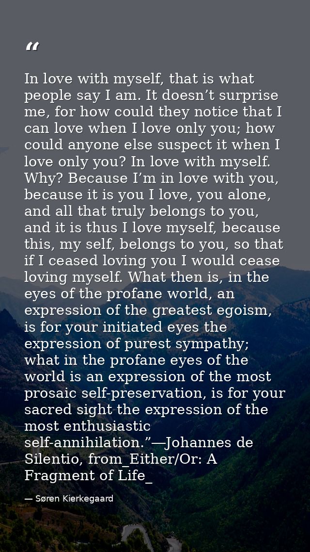 In love with myself, that is what people say I am. It doesn’t surprise me, for how could they notice that I can love whe — Søren Kierkegaard