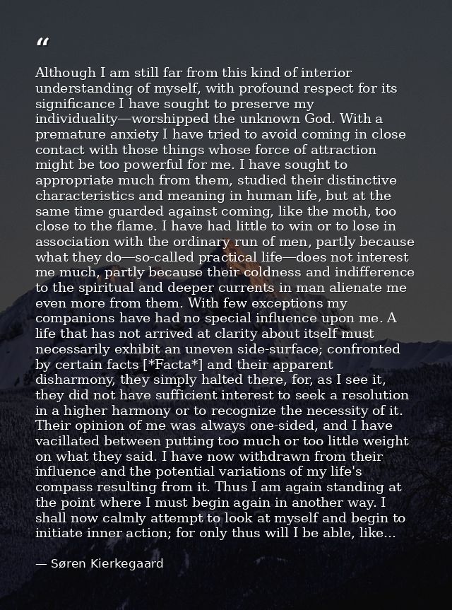 Although I am still far from this kind of interior understanding of myself, with profound respect for its significance I — Søren Kierkegaard