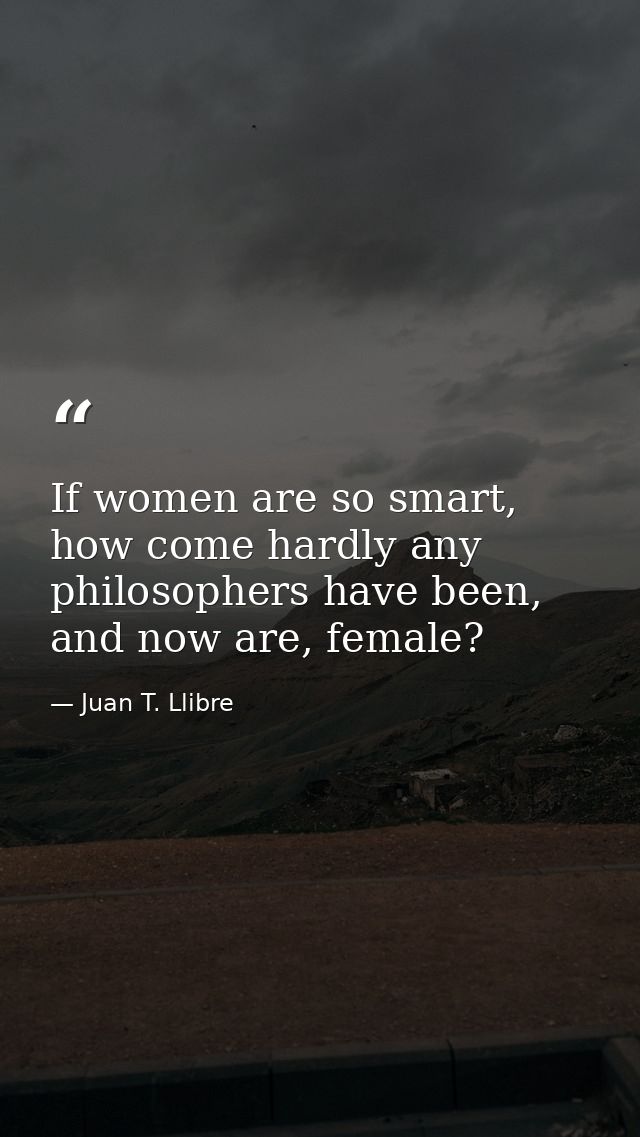 If women are so smart, how come hardly any philosophers have been, and now are, female? — Juan T. Llibre