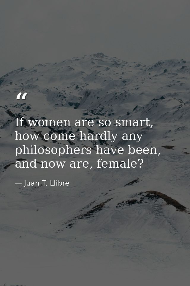 If women are so smart, how come hardly any philosophers have been, and now are, female? — Juan T. Llibre