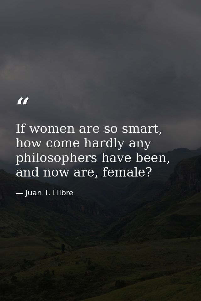 If women are so smart, how come hardly any philosophers have been, and now are, female? — Juan T. Llibre