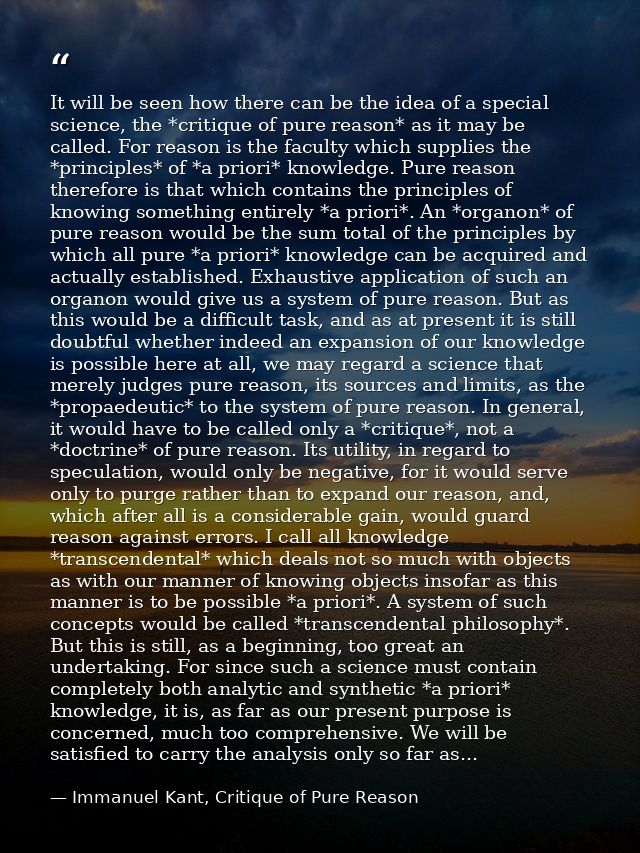 It will be seen how there can be the idea of a special science, the *critique of pure reason* as it may be called. For r — Immanuel Kant, Critique of Pure Reason