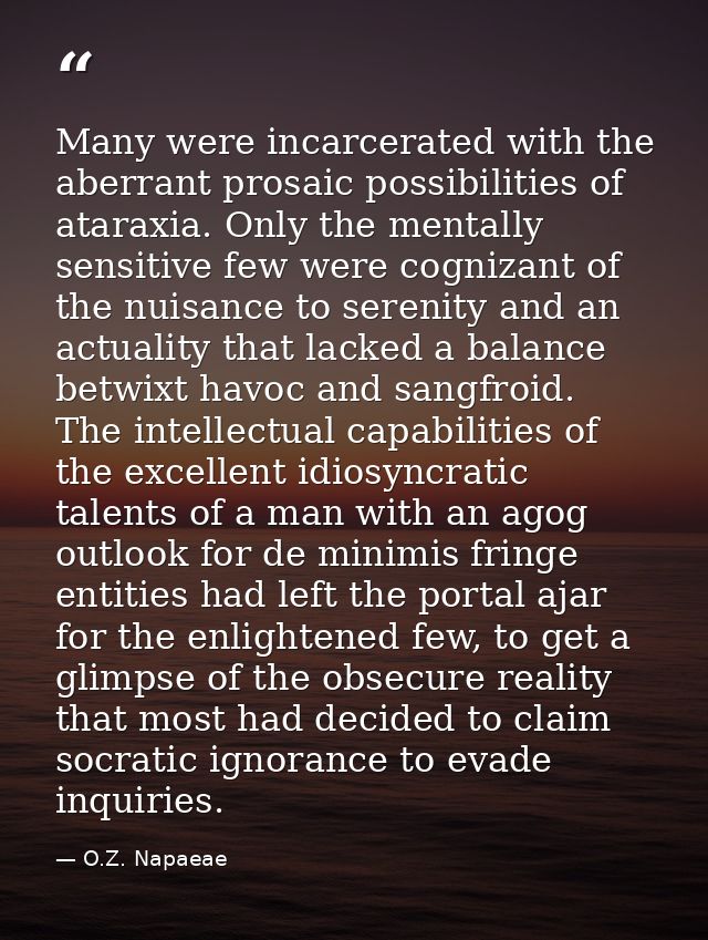Many were incarcerated with the aberrant prosaic possibilities of ataraxia. Only the mentally sensitive few were cogniza — O.Z. Napaeae