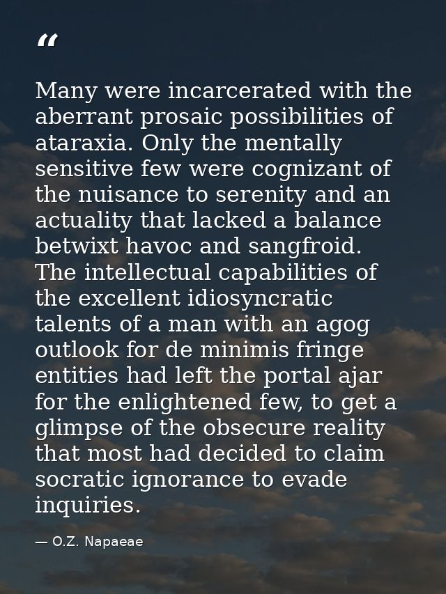 Many were incarcerated with the aberrant prosaic possibilities of ataraxia. Only the mentally sensitive few were cogniza — O.Z. Napaeae