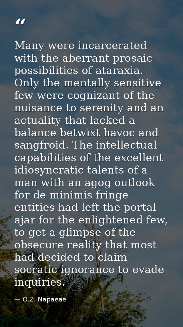 Many were incarcerated with the aberrant prosaic possibilities of ataraxia. Only the mentally sensitive few were cogniza — O.Z. Napaeae