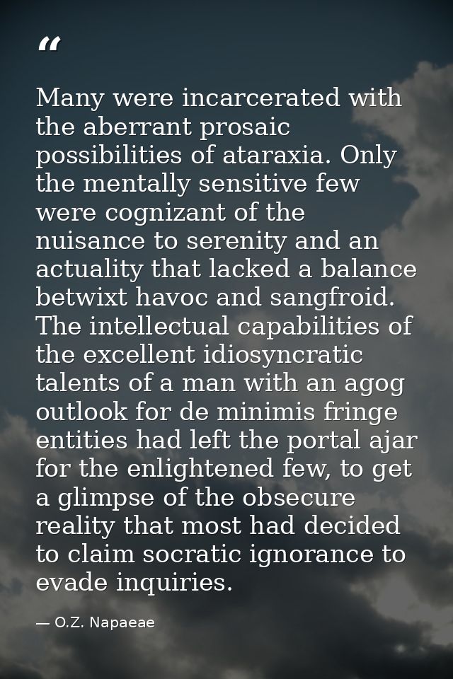 Many were incarcerated with the aberrant prosaic possibilities of ataraxia. Only the mentally sensitive few were cogniza — O.Z. Napaeae