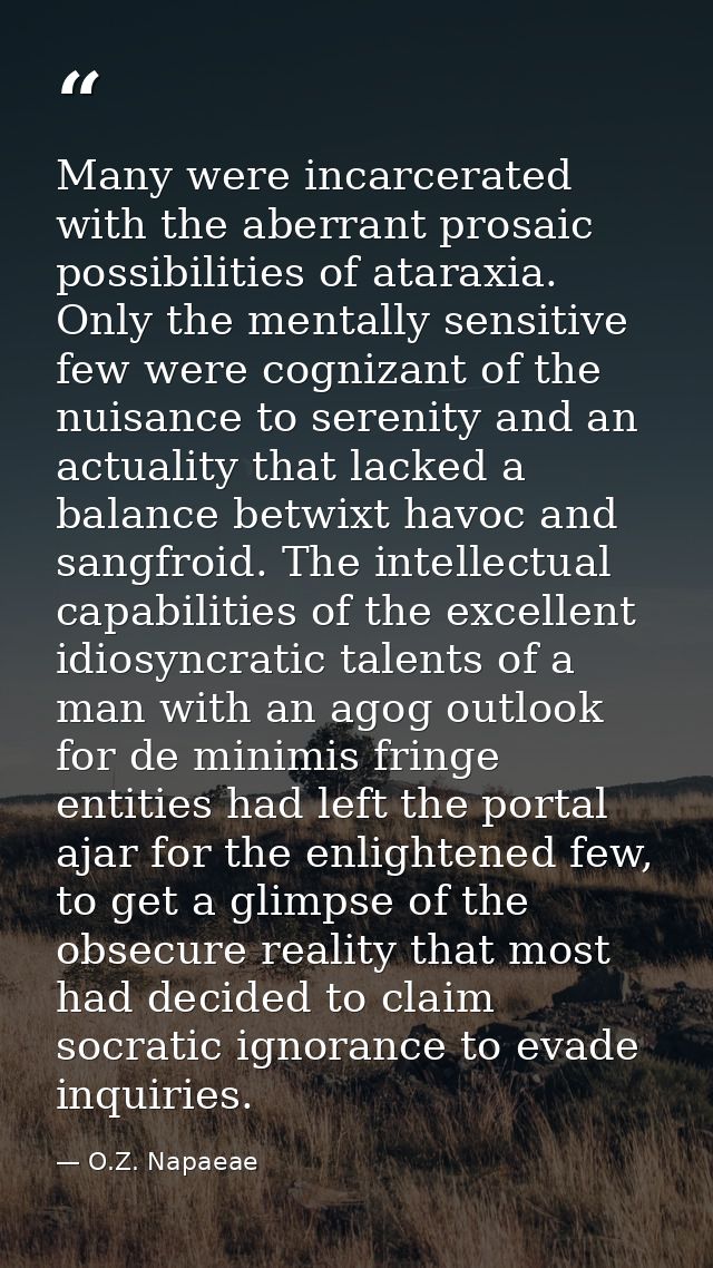 Many were incarcerated with the aberrant prosaic possibilities of ataraxia. Only the mentally sensitive few were cogniza — O.Z. Napaeae