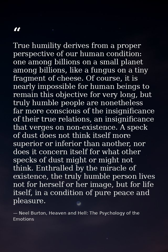 True humility derives from a proper perspective of our human condition: one among billions on a small planet among billi — Neel Burton, Heaven and Hell: The Psychology of the Emotions
