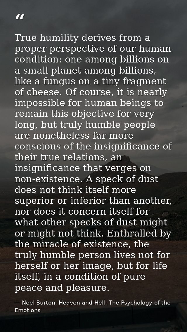 True humility derives from a proper perspective of our human condition: one among billions on a small planet among billi — Neel Burton, Heaven and Hell: The Psychology of the Emotions