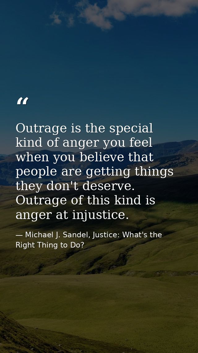 Outrage is the special kind of anger you feel when you believe that people are getting things they don't deserve. Outrag — Michael J. Sandel, Justice: What's the Right Thing to Do?
