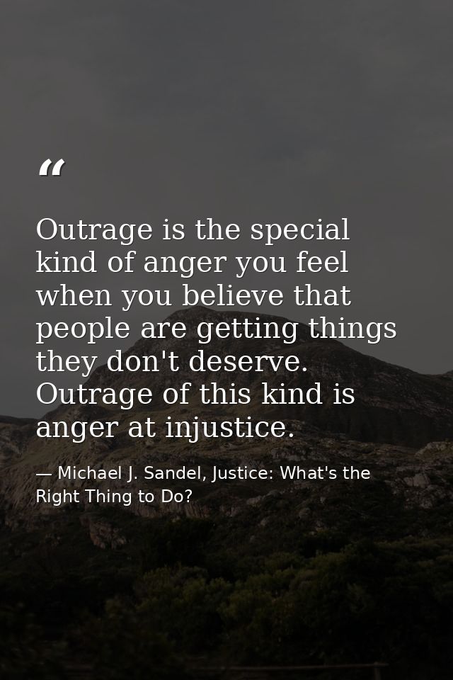 Outrage is the special kind of anger you feel when you believe that people are getting things they don't deserve. Outrag — Michael J. Sandel, Justice: What's the Right Thing to Do?