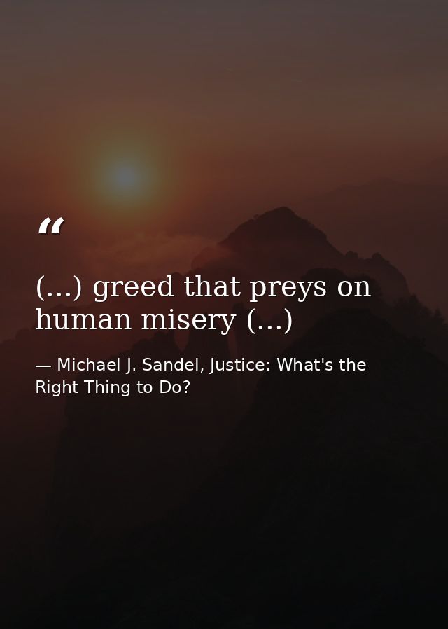 (...) greed that preys on human misery (...) — Michael J. Sandel, Justice: What's the Right Thing to Do?