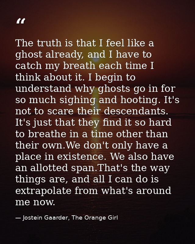 The truth is that I feel like a ghost already, and I have to catch my breath each time I think about it. I begin to unde — Jostein Gaarder, The Orange Girl