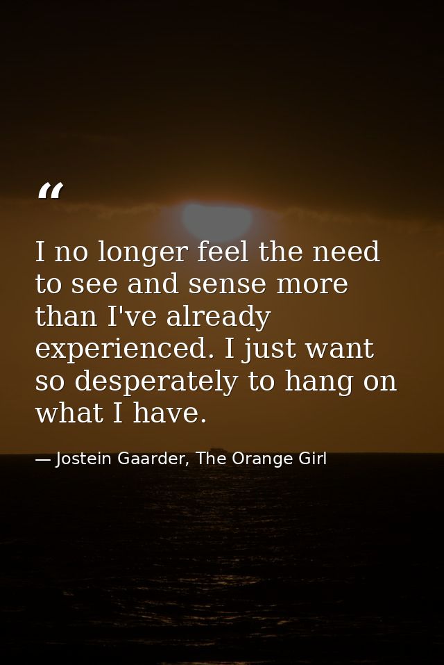 I no longer feel the need to see and sense more than I've already experienced. I just want so desperately to hang on wha — Jostein Gaarder, The Orange Girl