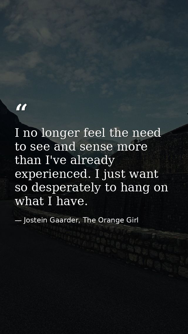 I no longer feel the need to see and sense more than I've already experienced. I just want so desperately to hang on wha — Jostein Gaarder, The Orange Girl