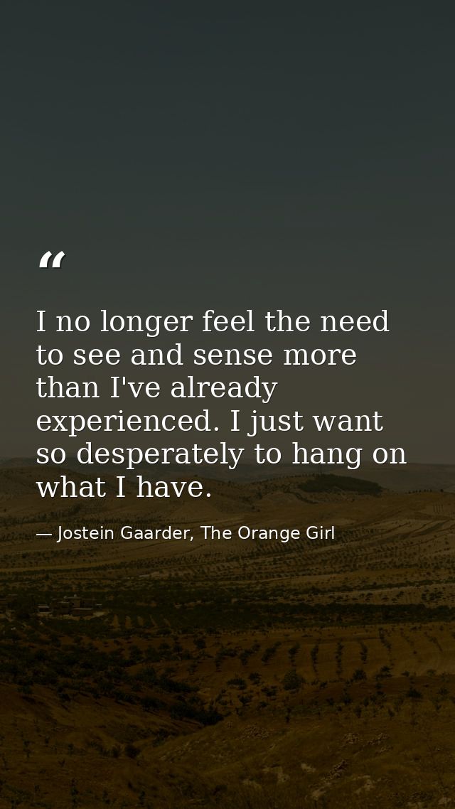 I no longer feel the need to see and sense more than I've already experienced. I just want so desperately to hang on wha — Jostein Gaarder, The Orange Girl