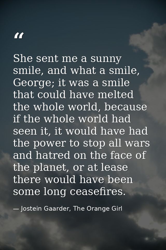 She sent me a sunny smile, and what a smile, George; it was a smile that could have melted the whole world, because if t — Jostein Gaarder, The Orange Girl